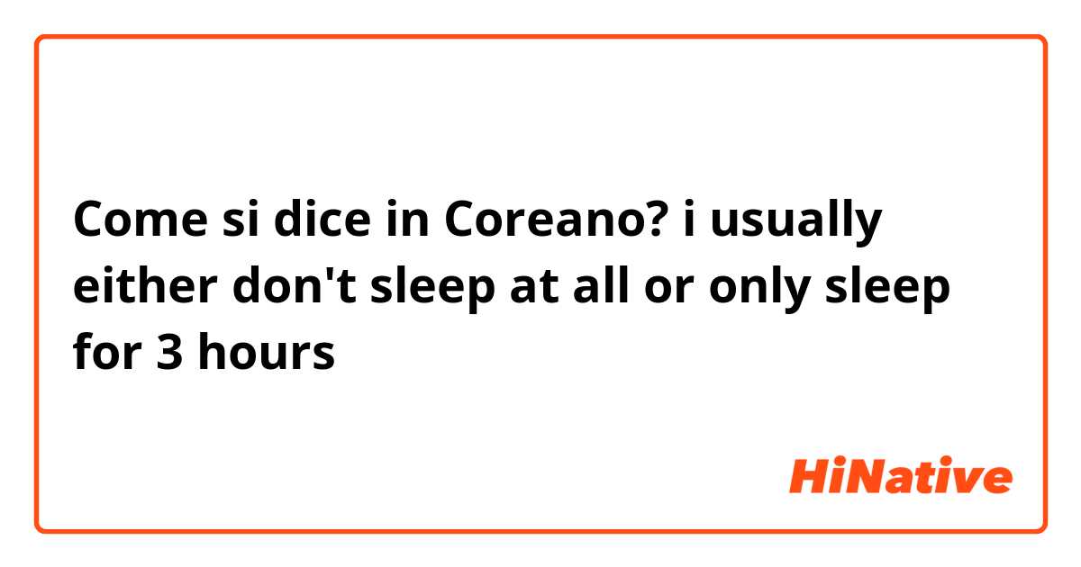 Come si dice in Coreano? i usually either don't sleep at all or only sleep for 3 hours