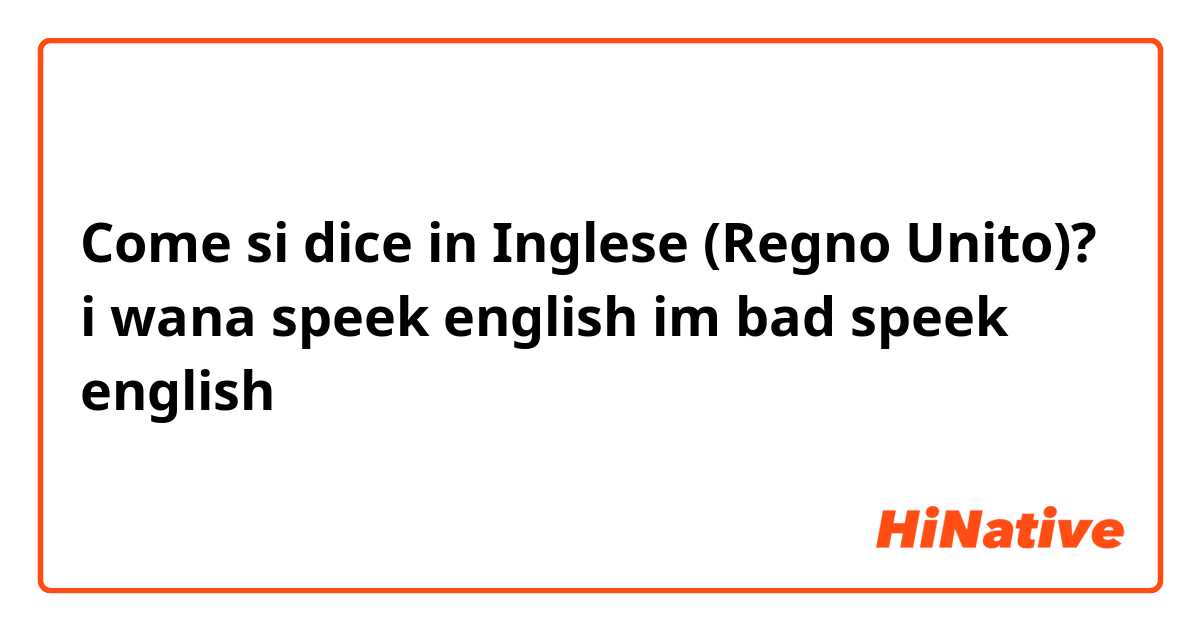Come si dice in Inglese (Regno Unito)? i wana speek english im bad speek english