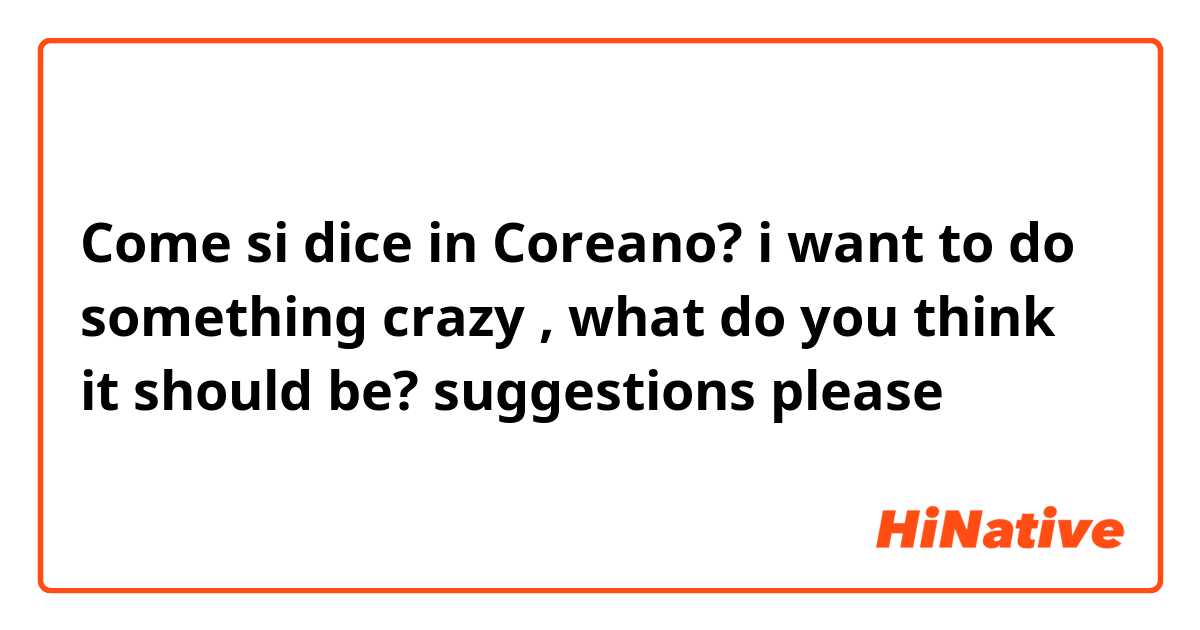 Come si dice in Coreano? i want to do something crazy , what do you think it should be? suggestions please 😁