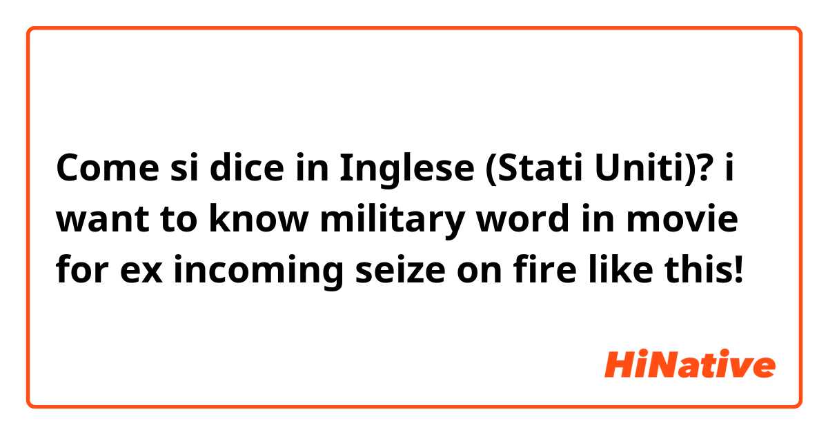 Come si dice in Inglese (Stati Uniti)? i want to know military word in movie  for ex incoming seize on fire like this!