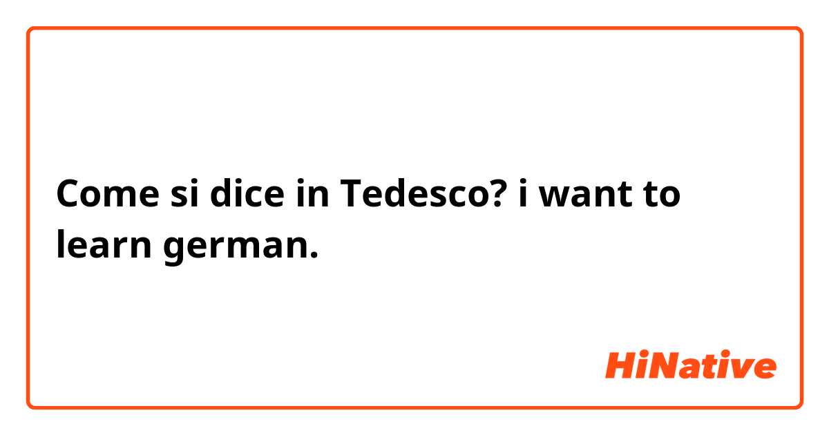 Come si dice in Tedesco? i want to learn german.