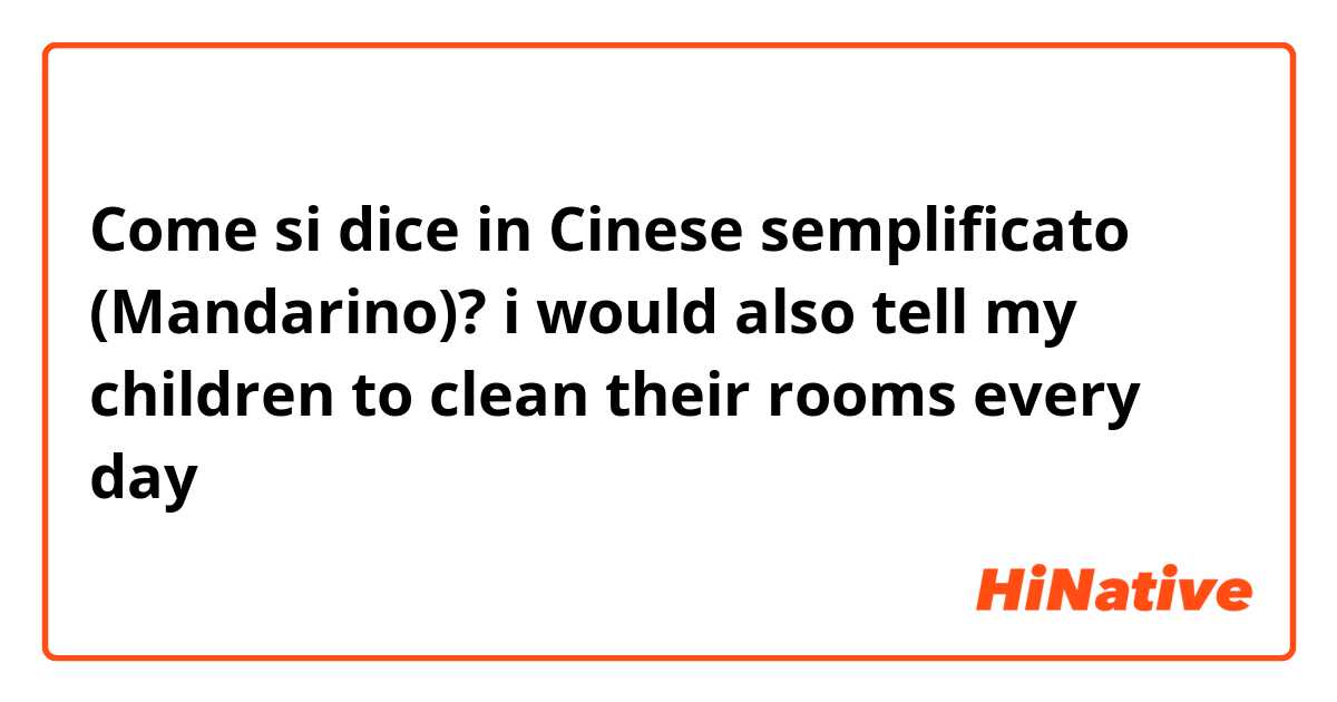 Come si dice in Cinese semplificato (Mandarino)? i would also tell my children to clean their rooms every day