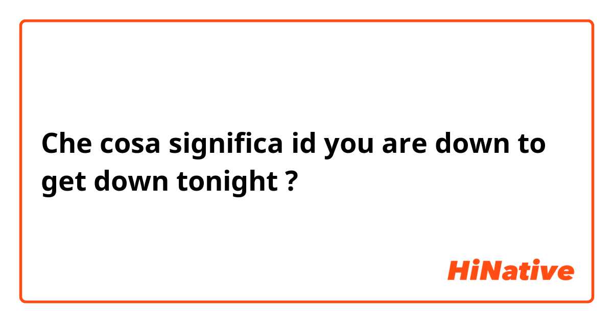 Che cosa significa id you are down to get down tonight ?
