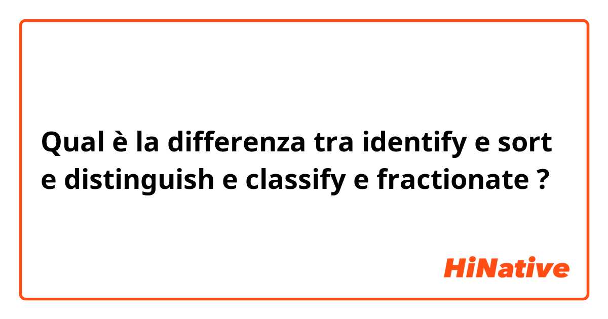 Qual è la differenza tra  identify e sort e distinguish e classify e fractionate ?
