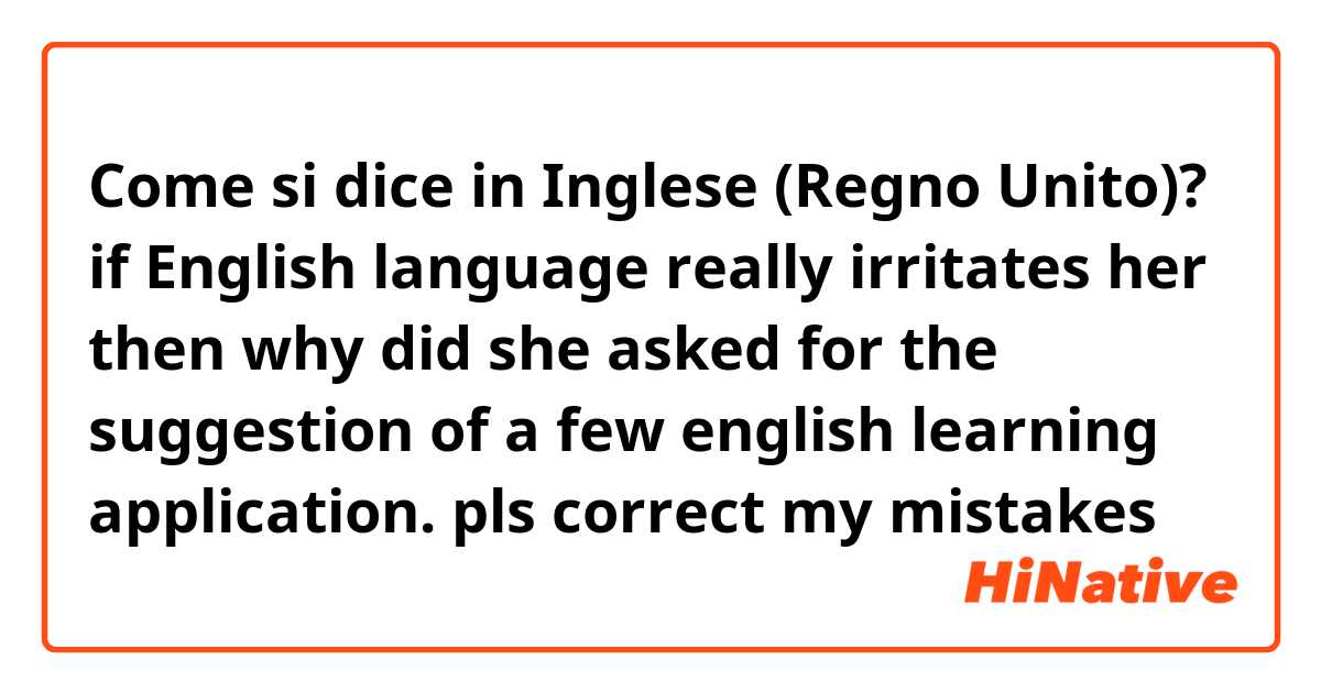 Come si dice in Inglese (Regno Unito)? if English language really irritates her then why did she asked for the suggestion of a few english learning application.

pls correct my mistakes