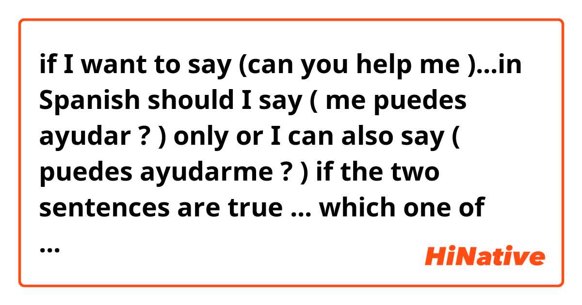 if I want to say (can you help me )...in Spanish 
should I say ( me puedes ayudar ? ) only or I can also say ( puedes ayudarme ? )
if the two sentences are true ... which one of them is more used ?