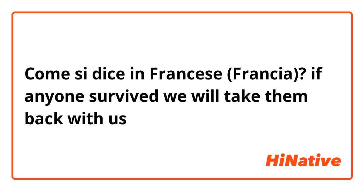 Come si dice in Francese (Francia)? if anyone survived we will take them back with us