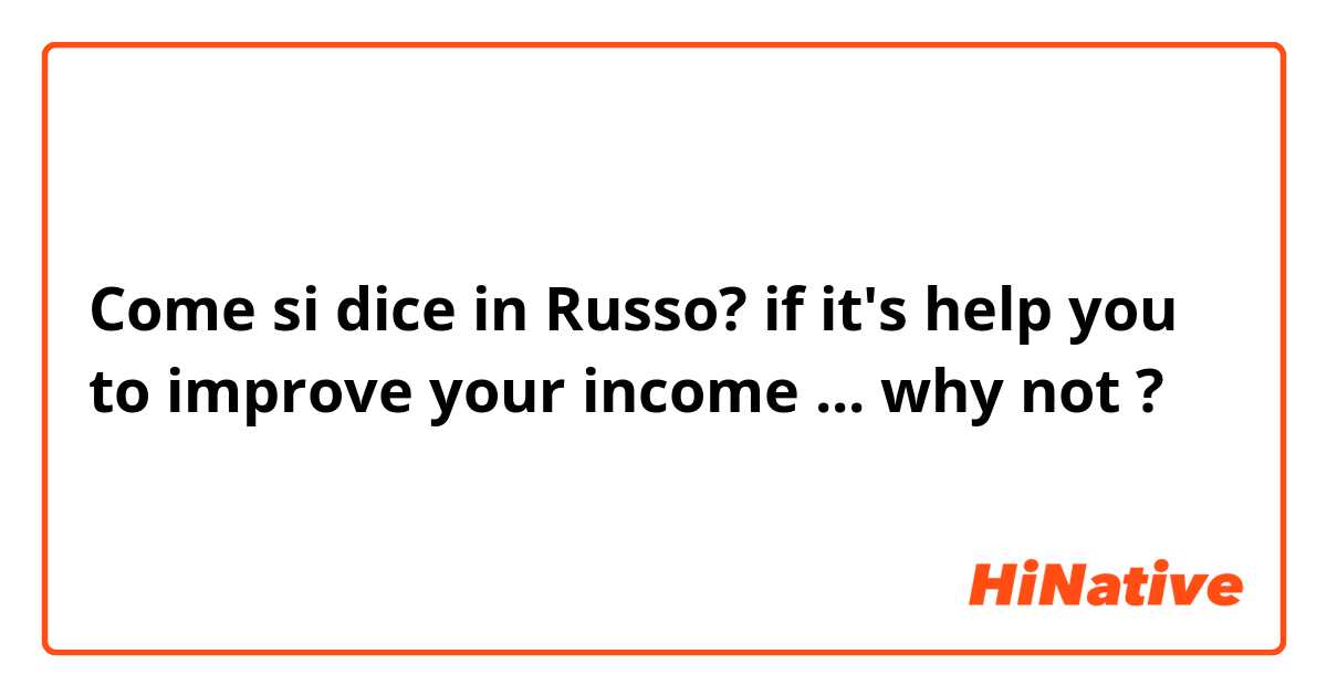 Come si dice in Russo? if it's help you to improve your income ... why not ? 
