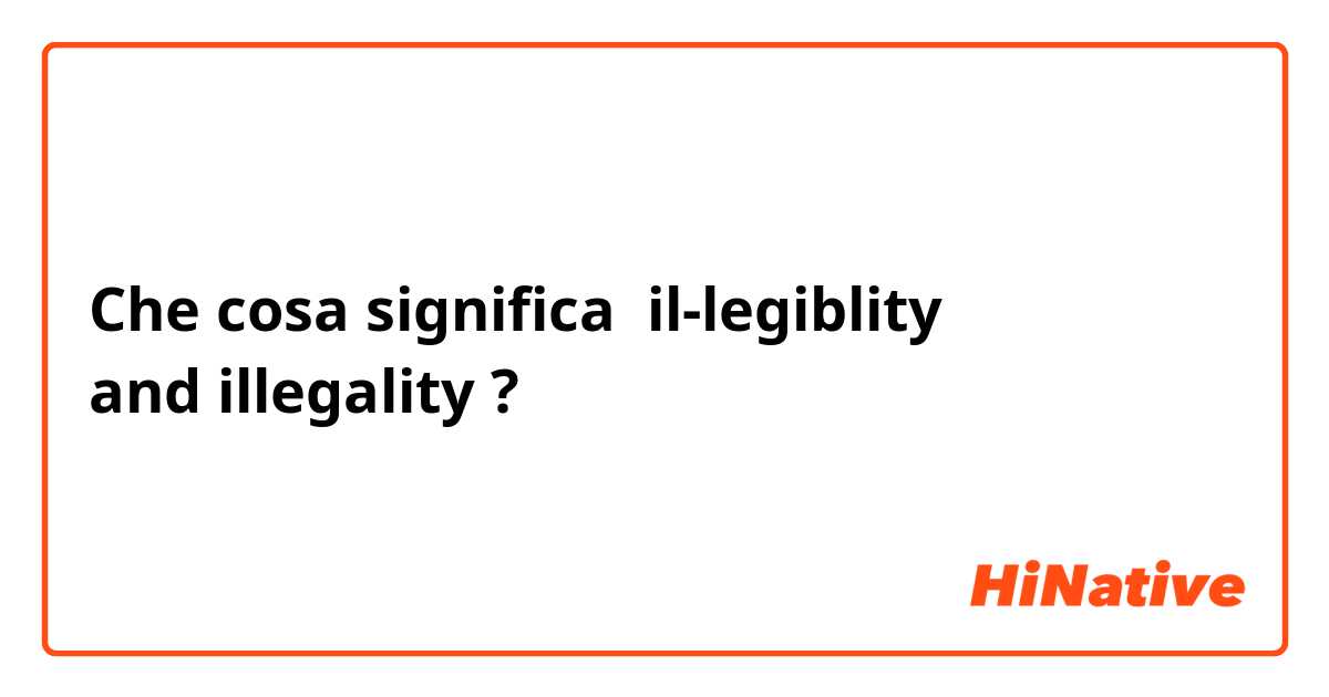 Che cosa significa il-legiblity
and illegality?