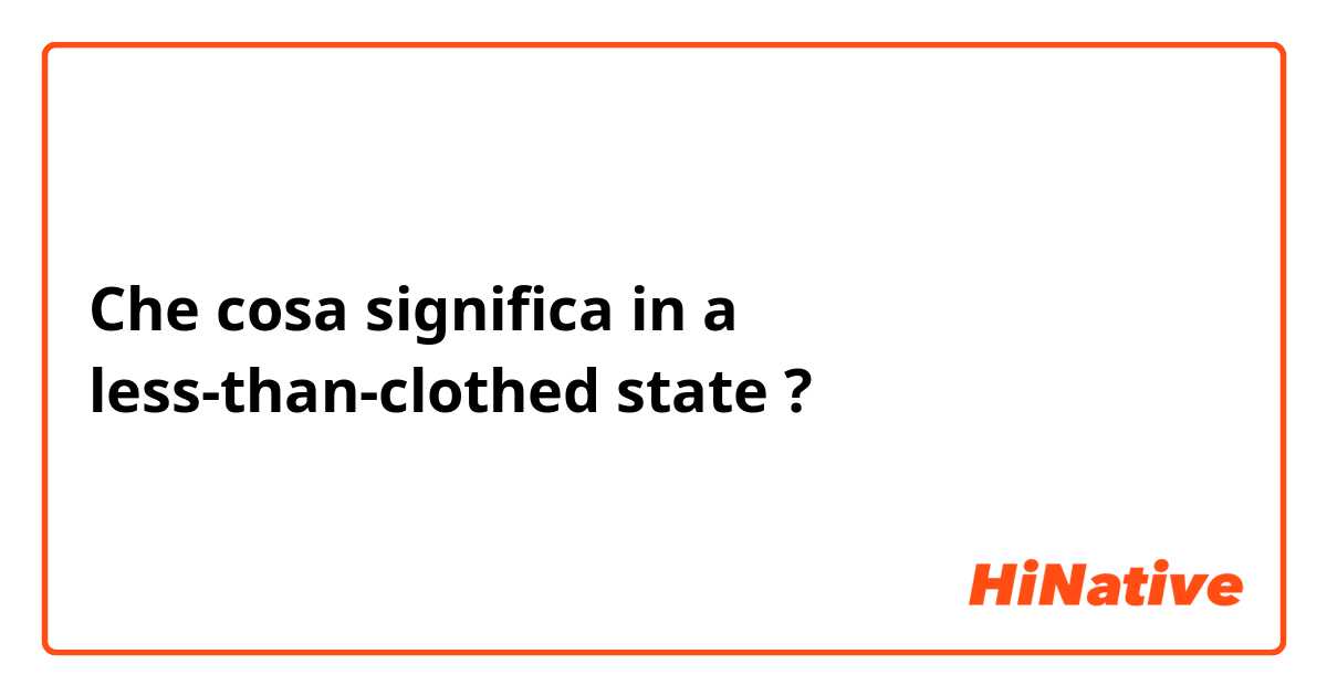 Che cosa significa in a less-than-clothed state?