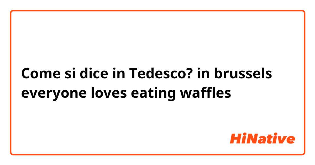 Come si dice in Tedesco? in brussels everyone loves eating waffles 