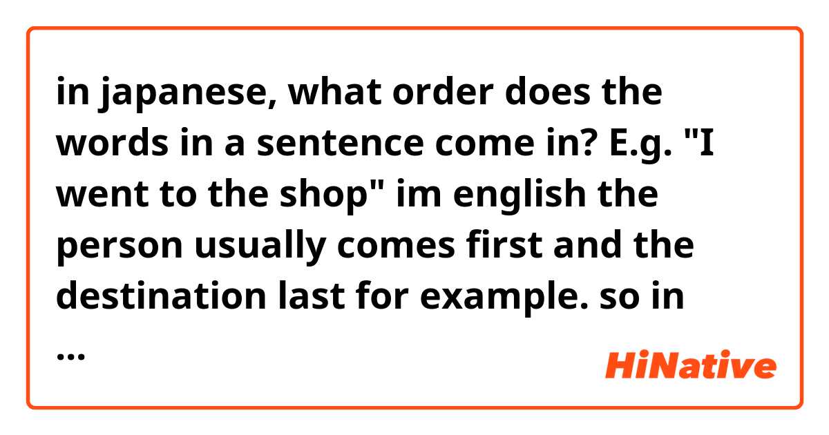 in japanese, what order does the words in a sentence come in? E.g.
"I went to the shop"
im english the person usually comes first and the destination last for example.
so in japanese what is the order? and does it change under any circumstances?
thanks! :)