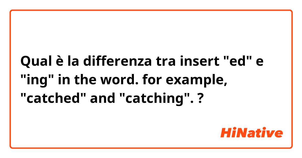 Qual è la differenza tra  insert "ed" e "ing" in the word. for example, "catched" and "catching".  ?
