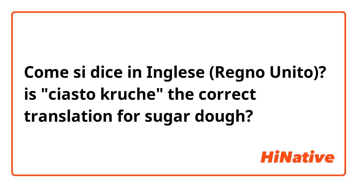 Come si dice in Inglese (Regno Unito)? is "ciasto kruche" the correct translation for sugar dough?
