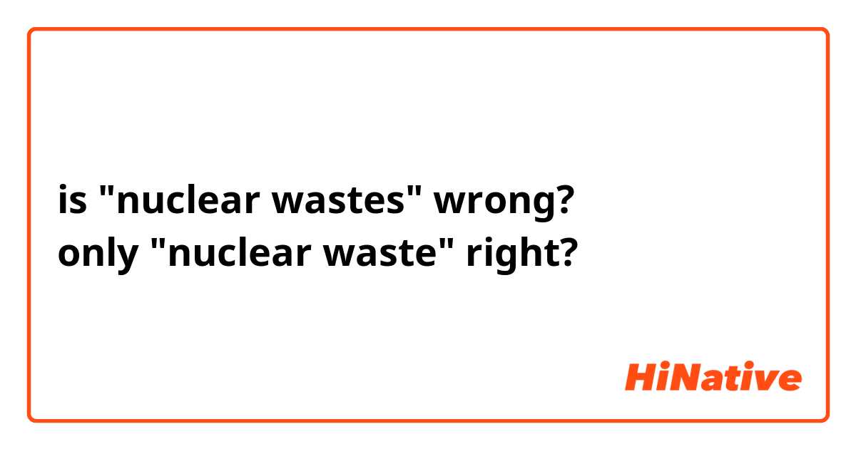 is "nuclear wastes" wrong?
only "nuclear waste" right?