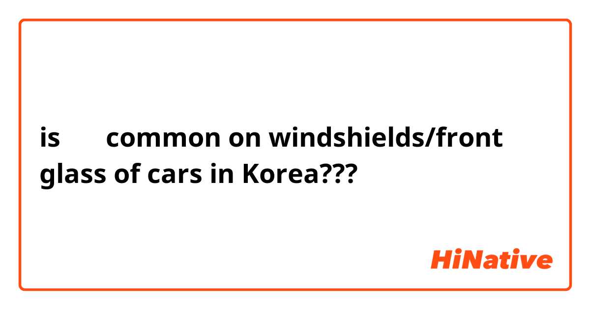 is 썬팅 common on windshields/front glass of cars in Korea??? 