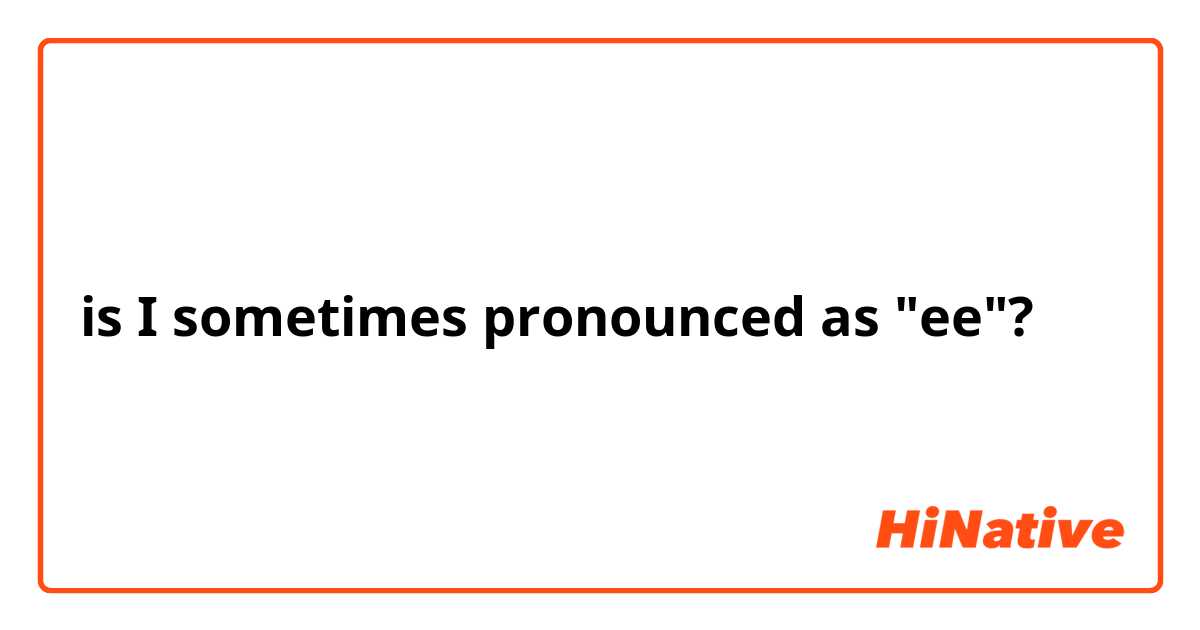 is I sometimes pronounced as "ee"?