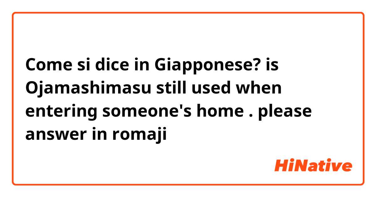 Come si dice in Giapponese? is Ojamashimasu still used when entering someone's home . please answer in romaji 