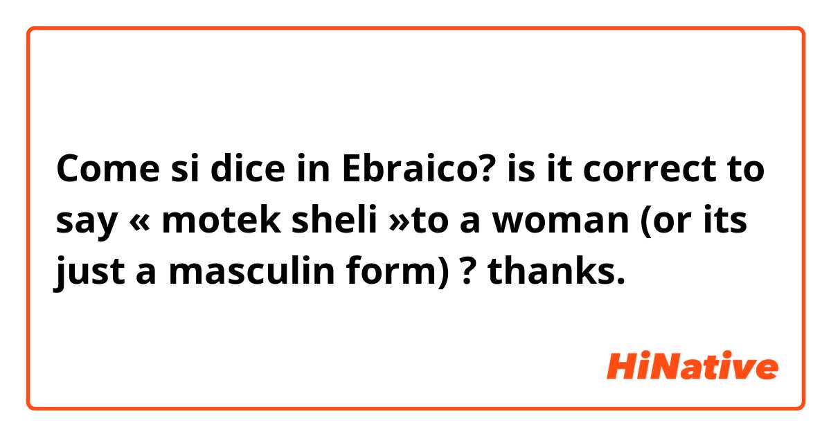 Come si dice in Ebraico? is it correct to say « motek sheli »to a woman (or its just a masculin form) ? thanks.