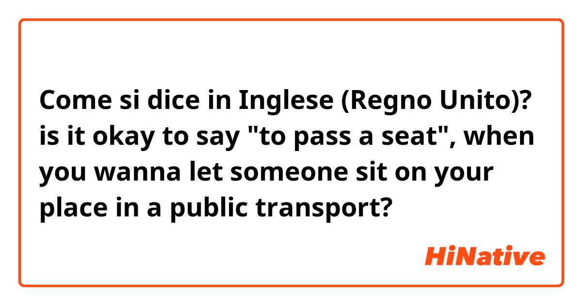 Come si dice in Inglese (Regno Unito)? is it okay to say "to pass a seat", when you wanna let someone sit on your place in a public transport? 