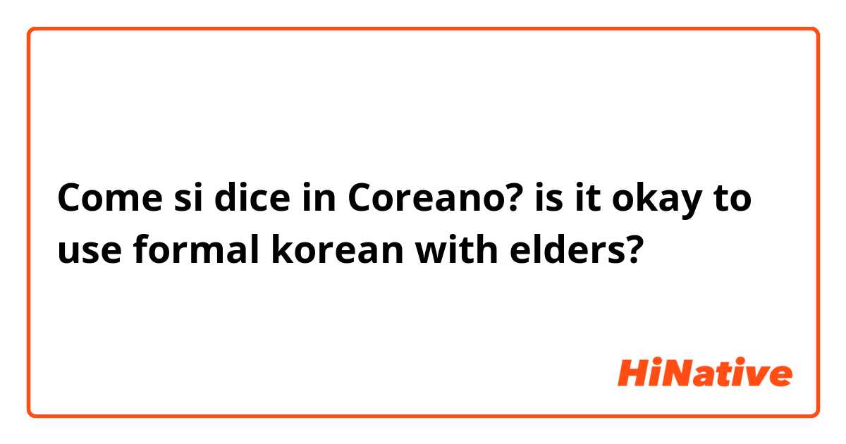 Come si dice in Coreano? is it okay to use formal korean with elders?