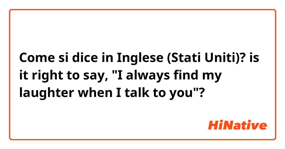 Come si dice in Inglese (Stati Uniti)? is it right to say, "I always find my laughter when I talk to you"?