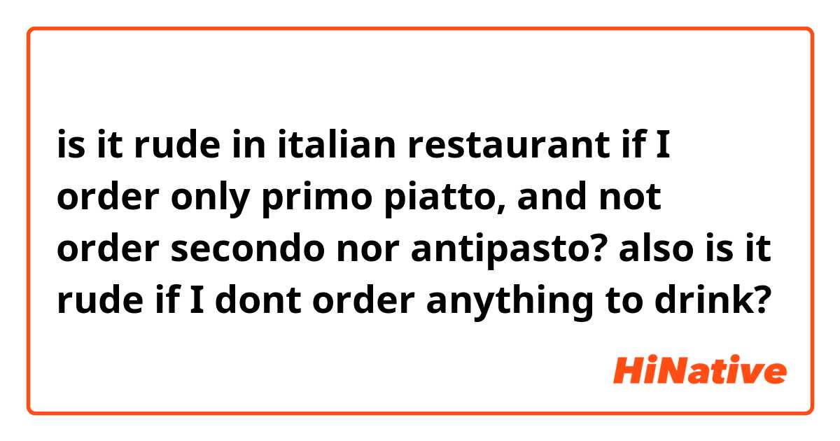 is it rude in italian restaurant if I order only primo piatto, and not order secondo nor antipasto?
also is it rude if I dont order anything to drink?