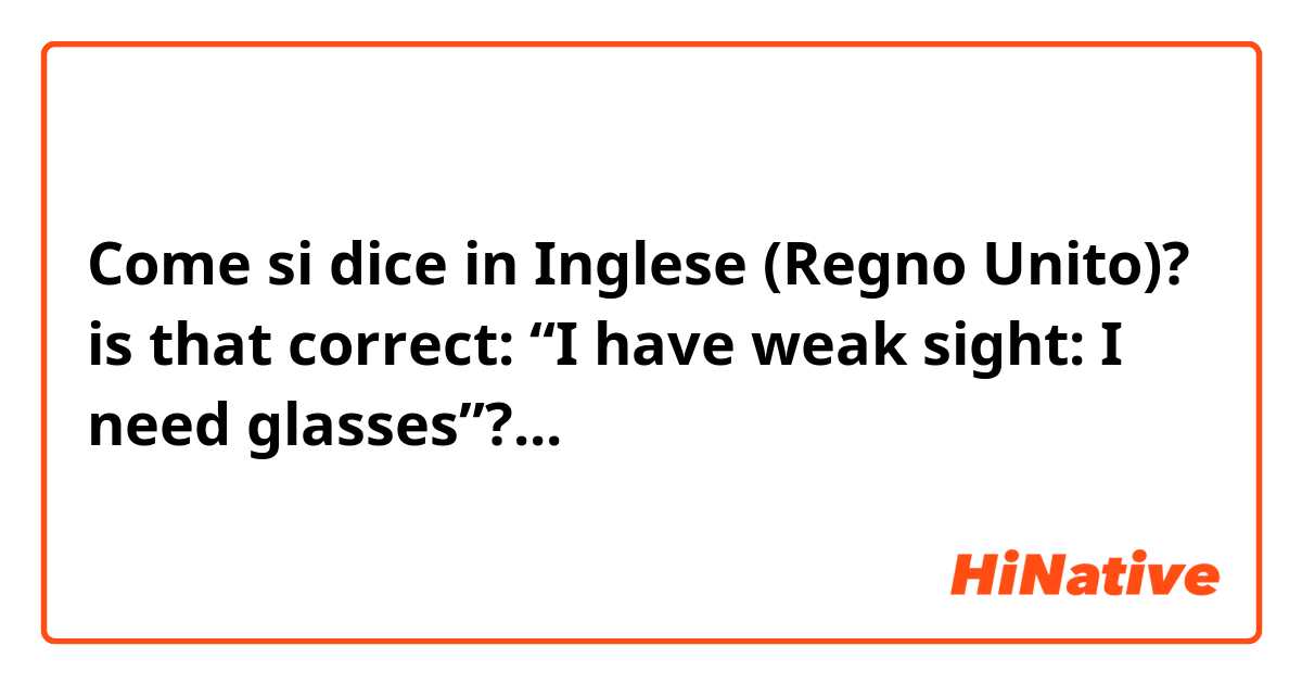 Come si dice in Inglese (Regno Unito)? is that correct: “I have weak sight: I need glasses”?...