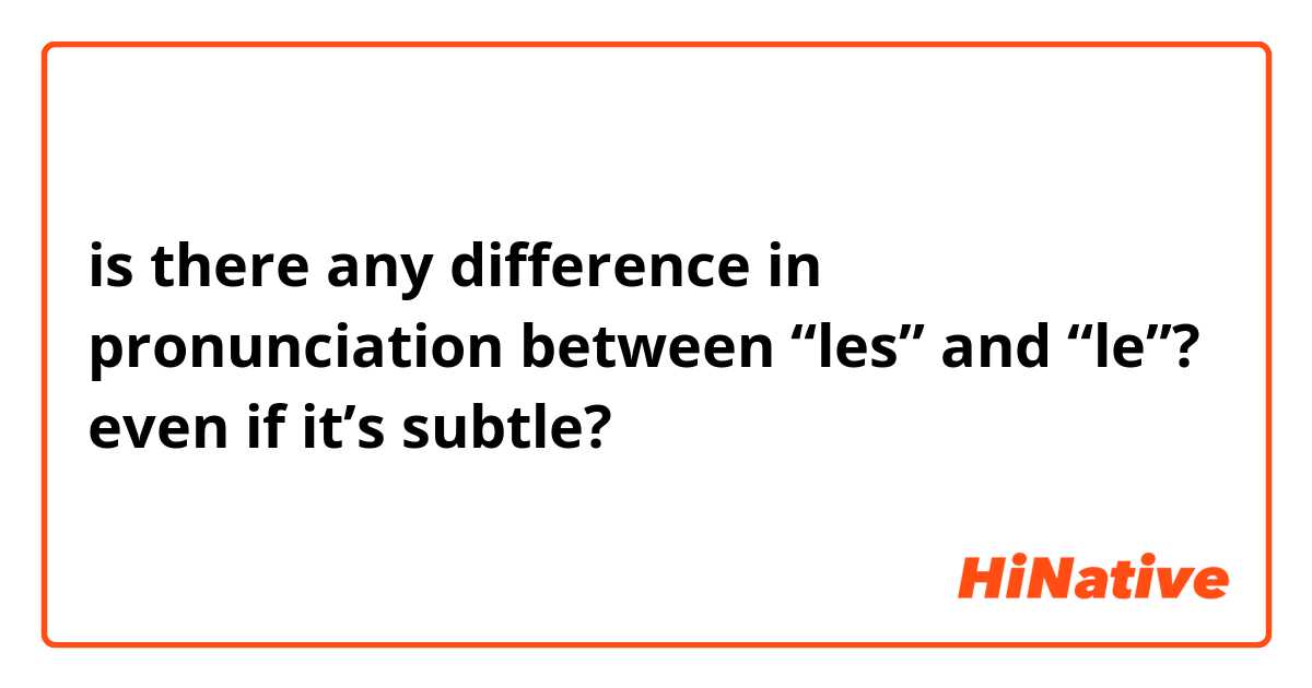 is there any difference in pronunciation between “les” and “le”? even if it’s subtle?