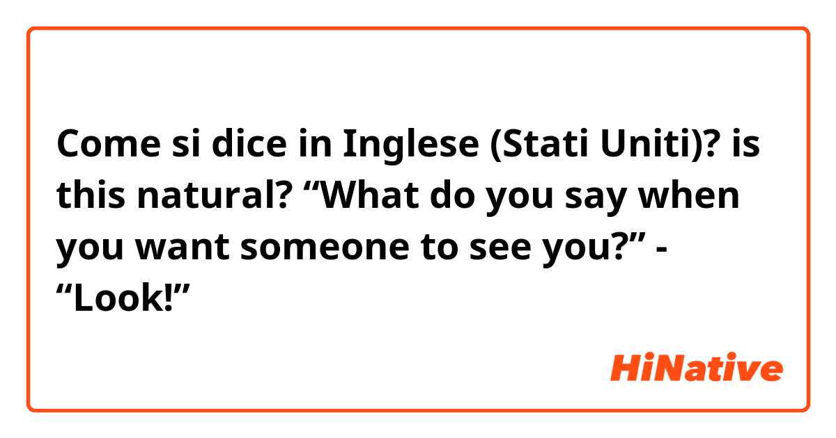 Come si dice in Inglese (Stati Uniti)? is this natural? “What do you say when you want someone to see you?” - “Look!”