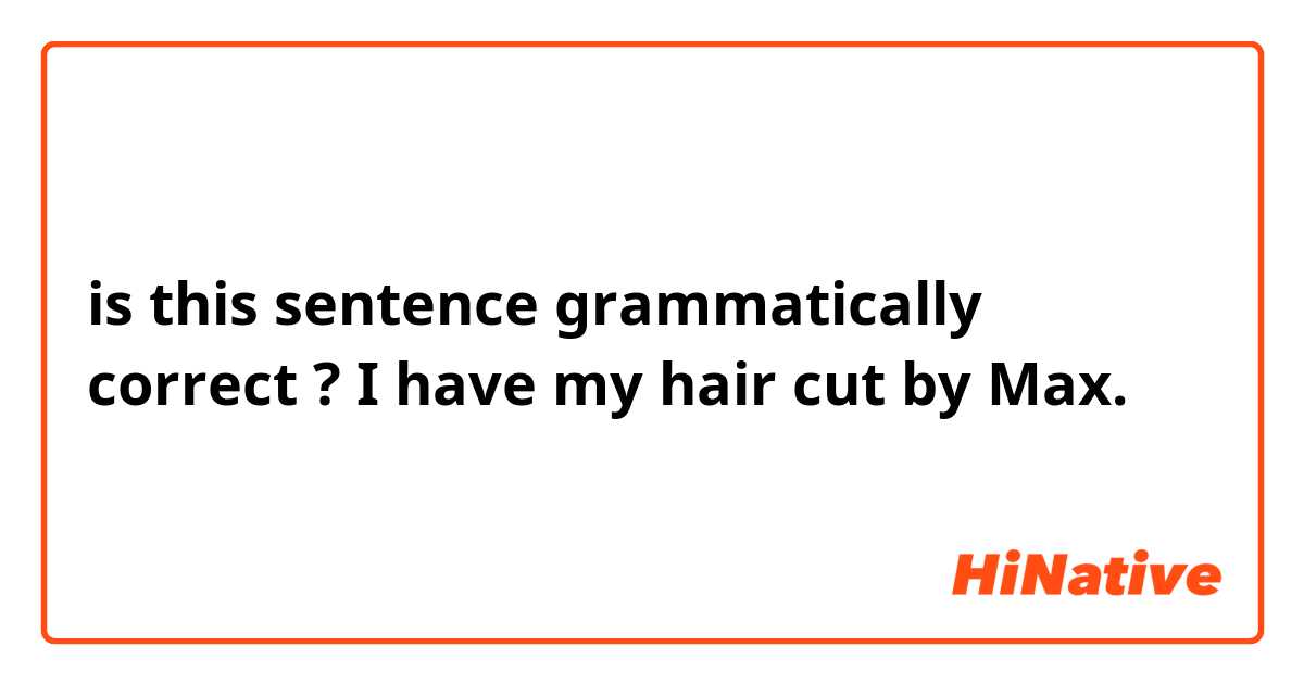 is this sentence grammatically correct ?

I have my hair cut by Max. 