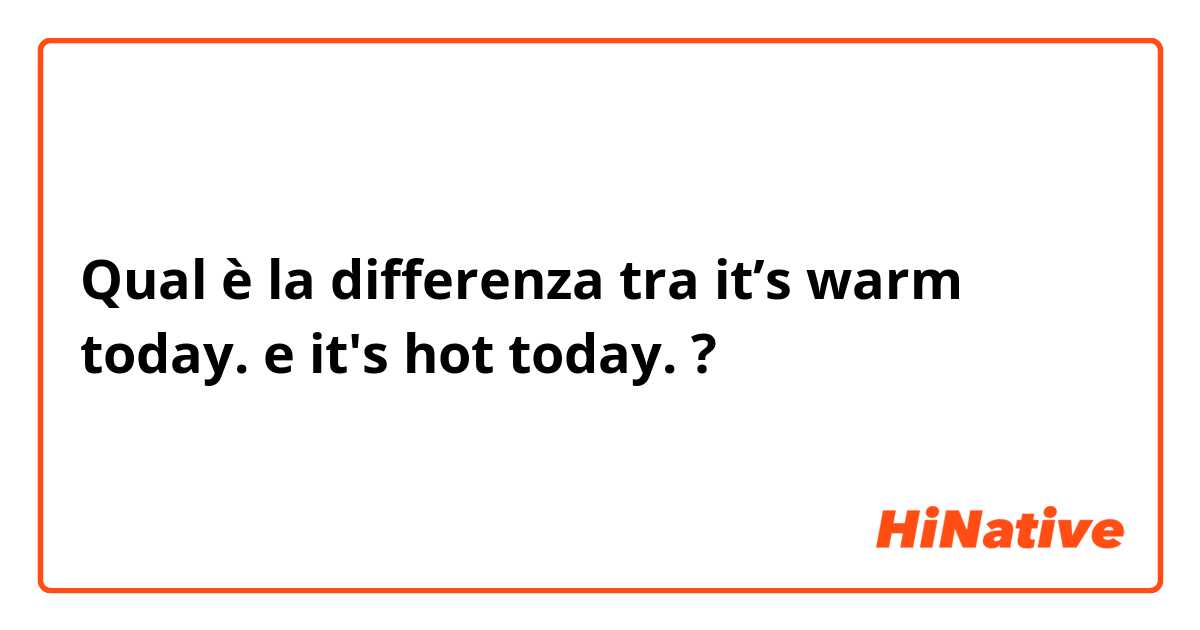 Qual è la differenza tra  it’s warm today. e it's hot today.  ?