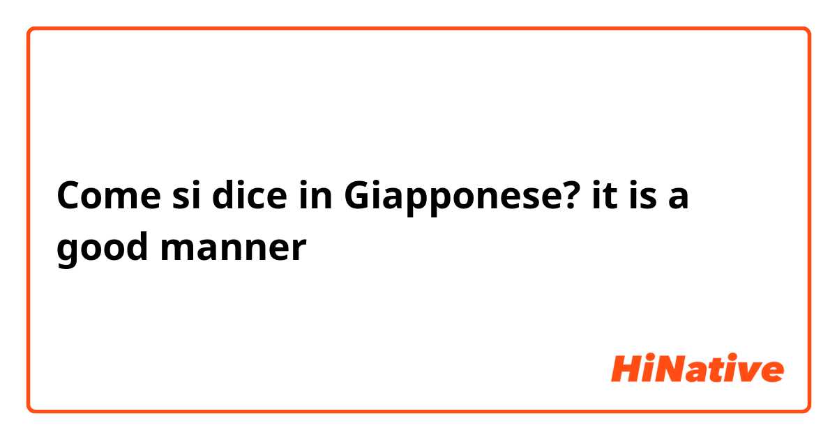 Come si dice in Giapponese? it is a good manner 