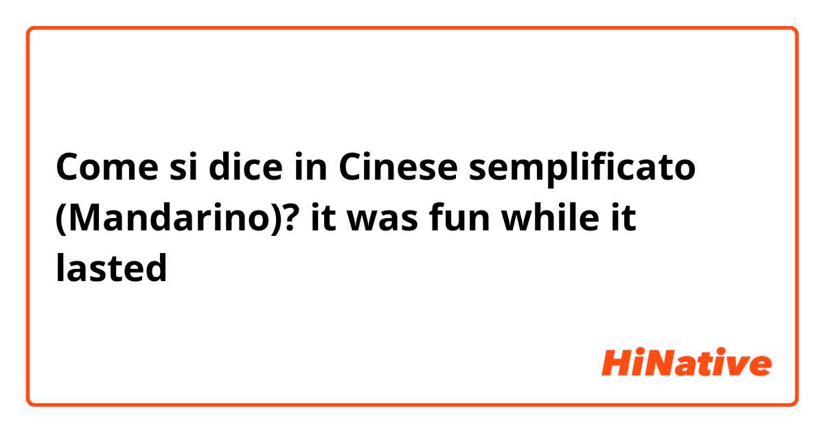 Come si dice in Cinese semplificato (Mandarino)? it was fun while it lasted