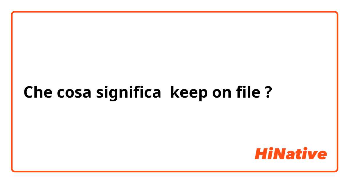 Che cosa significa keep on file?