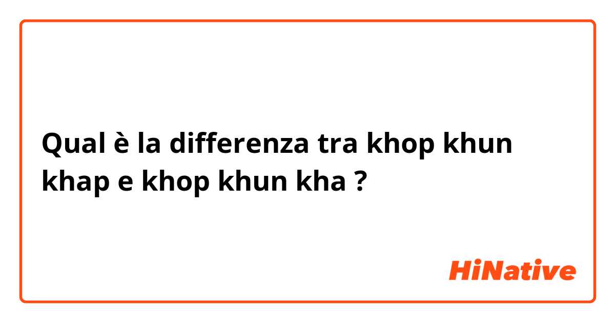 Qual è la differenza tra  khop khun khap e khop khun kha ?