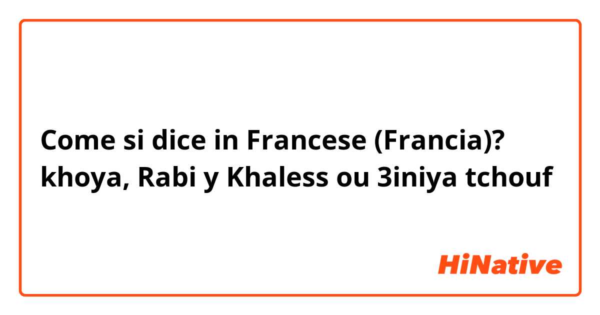 Come si dice in Francese (Francia)? khoya, Rabi y Khaless ou 3iniya tchouf