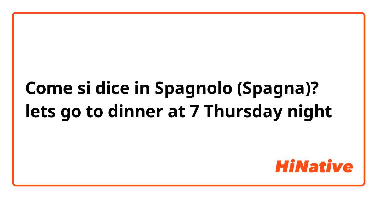 Come si dice in Spagnolo (Spagna)? lets go to dinner at 7 Thursday night 