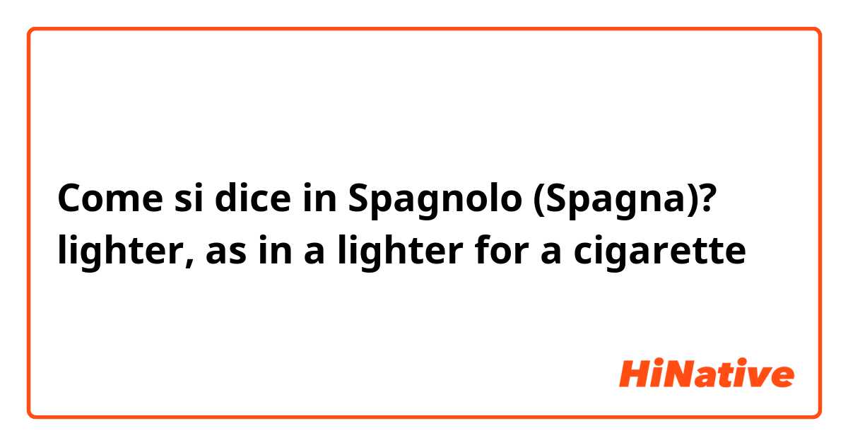 Come si dice in Spagnolo (Spagna)? lighter, as in a lighter for a cigarette 