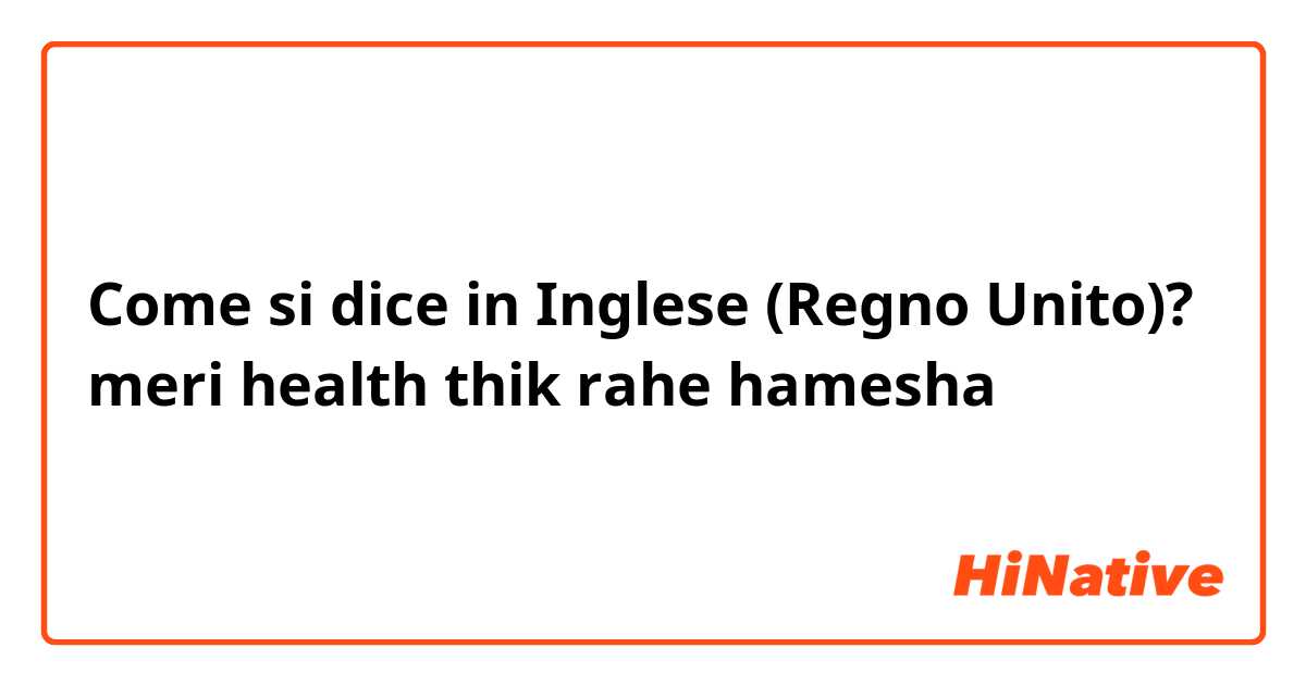 Come si dice in Inglese (Regno Unito)? meri health thik rahe hamesha