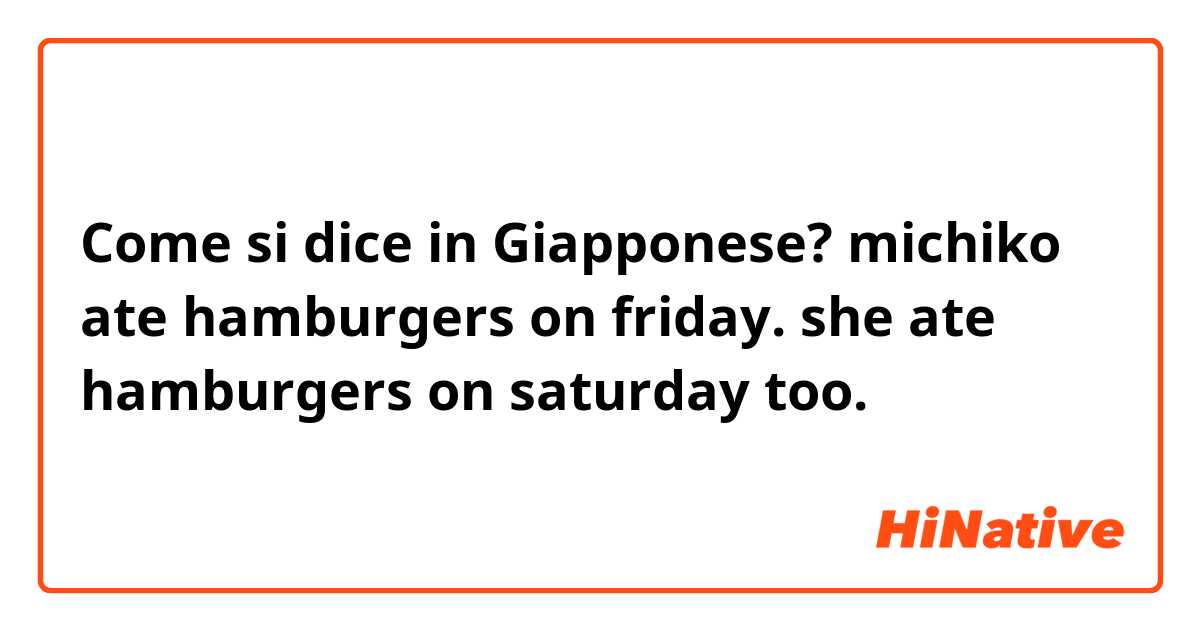 Come si dice in Giapponese? michiko ate hamburgers on friday. she ate hamburgers on saturday too.