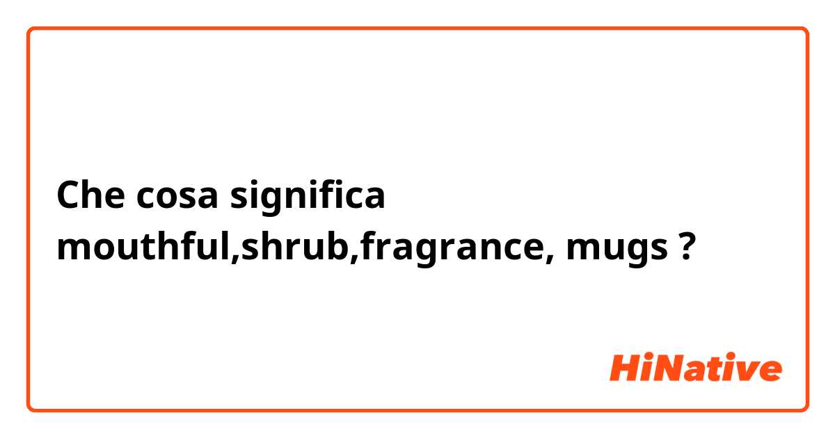 Che cosa significa mouthful,shrub,fragrance, mugs?