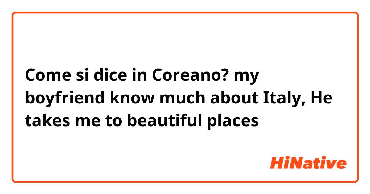 Come si dice in Coreano? my boyfriend know much about Italy, He takes me to beautiful places