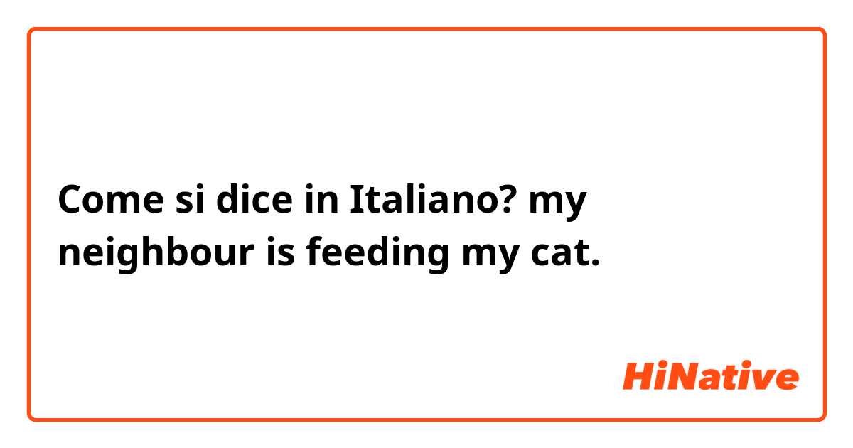 Come si dice in Italiano? my neighbour is feeding my cat.