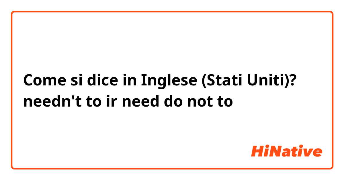 Come si dice in Inglese (Stati Uniti)? needn't to ir need do not to