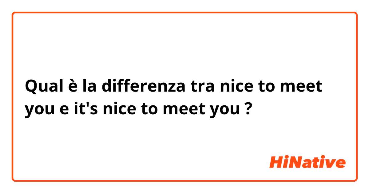 Qual è la differenza tra  nice to meet you e it's nice to meet you ?