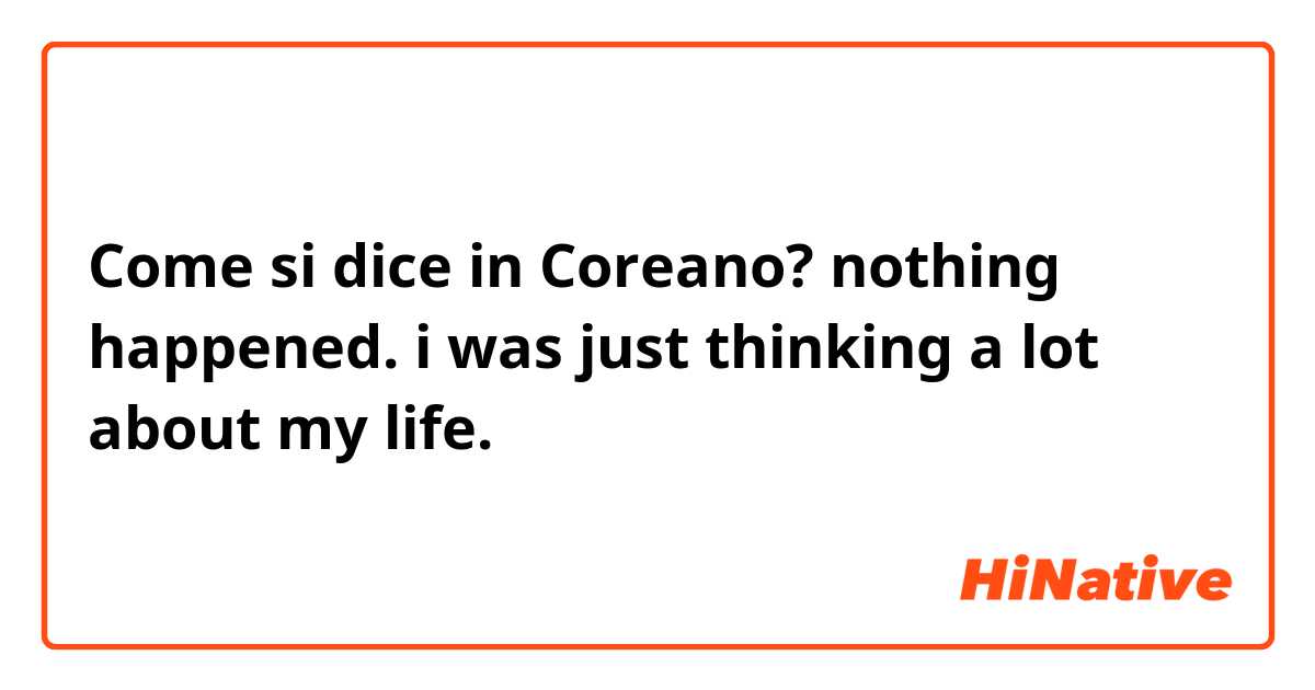 Come si dice in Coreano? nothing happened. i was just thinking a lot about my life.