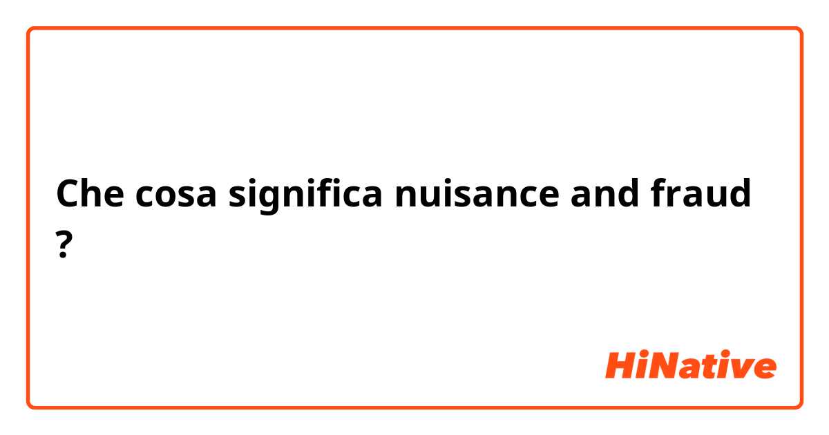 Che cosa significa nuisance and fraud?