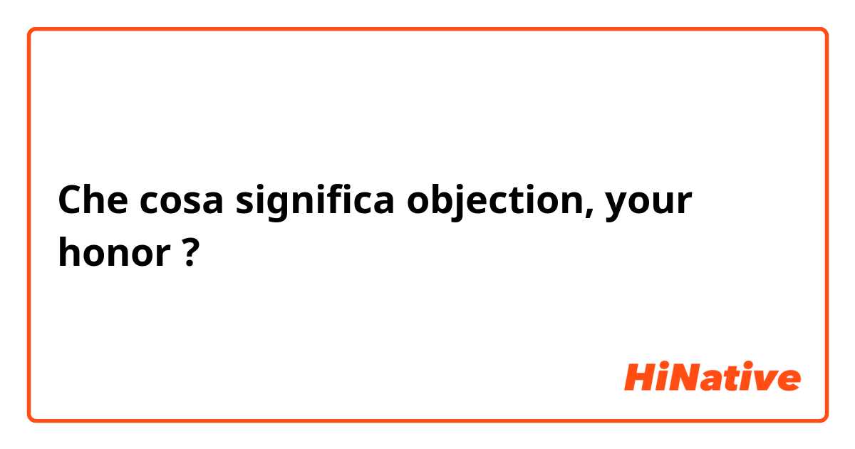 Che cosa significa objection, your honor?