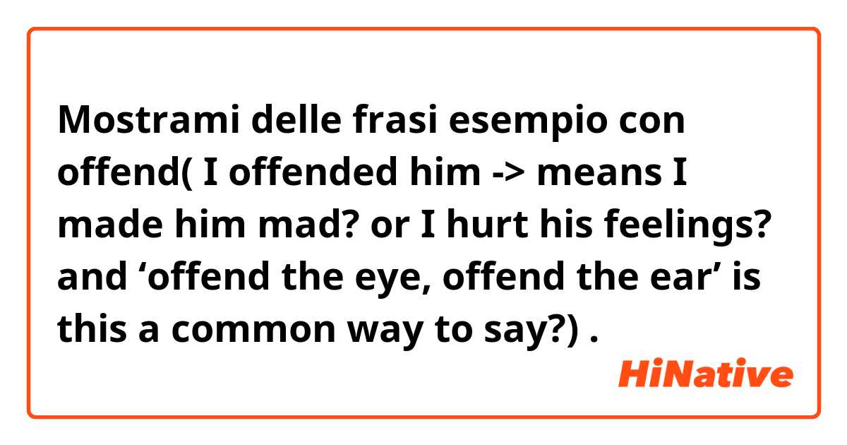 Mostrami delle frasi esempio con offend( I offended him -> means I made him mad? or I hurt his feelings? and ‘offend the eye, offend the ear’ is this a common way to say?).